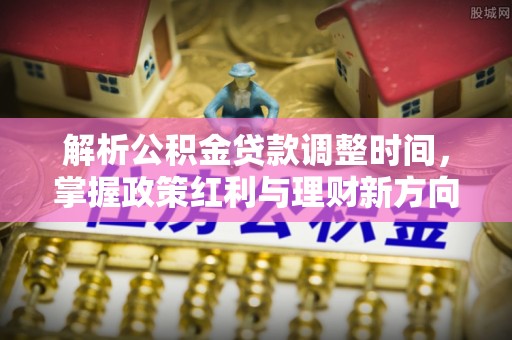 金溪解析公积金贷款调整时间，掌握政策红利与理财新方向