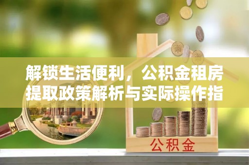 金溪解锁生活便利，公积金租房提取政策解析与实际操作指南