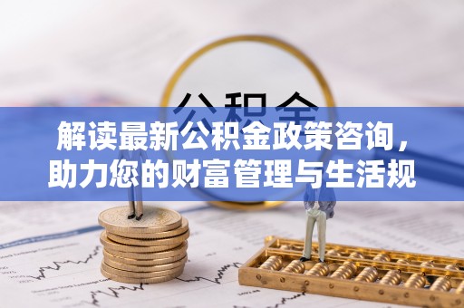 金溪解读最新公积金政策咨询，助力您的财富管理与生活规划
