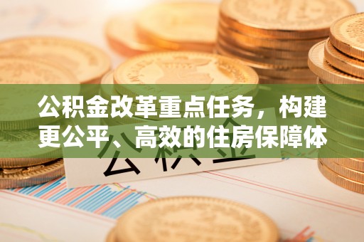 金溪公积金改革重点任务，构建更公平、高效的住房保障体系