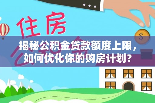 金溪揭秘公积金贷款额度上限，如何优化你的购房计划？