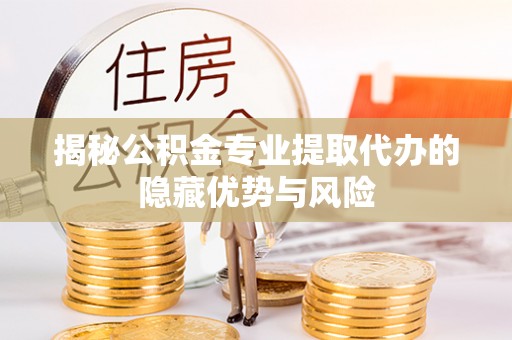 金溪揭秘公积金专业提取代办的隐藏优势与风险