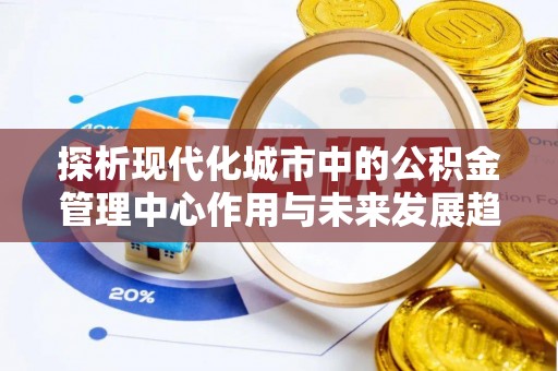 金溪探析现代化城市中的公积金管理中心作用与未来发展趋势