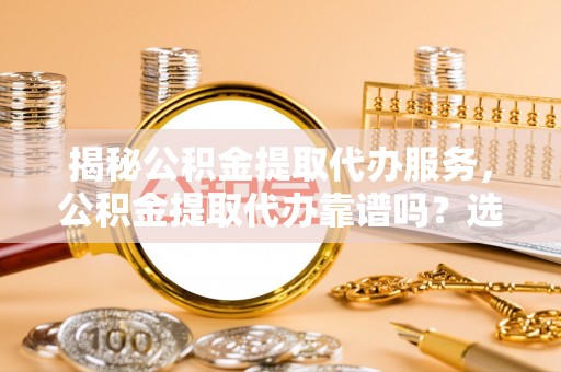 金溪揭秘公积金提取代办服务，公积金提取代办靠谱吗？选择需谨慎