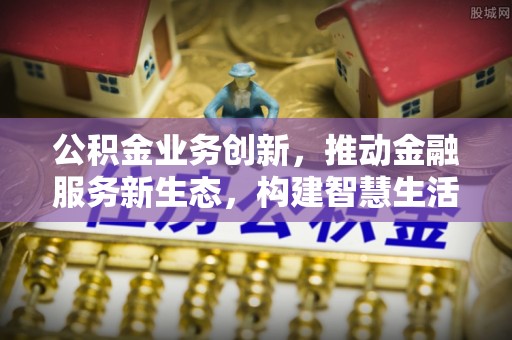 金溪公积金业务创新，推动金融服务新生态，构建智慧生活新未来