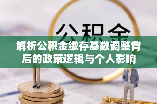 金溪解析公积金缴存基数调整背后的政策逻辑与个人影响