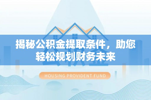 金溪揭秘公积金提取条件，助您轻松规划财务未来