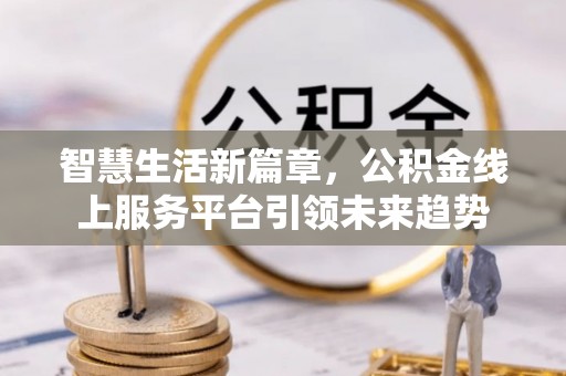 金溪智慧生活新篇章，公积金线上服务平台引领未来趋势