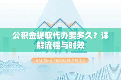 金溪公积金提取代办要多久？详解流程与时效