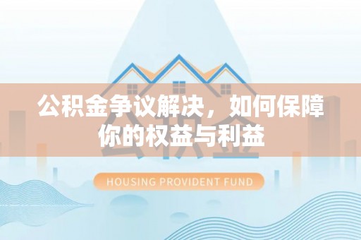 金溪公积金争议解决，如何保障你的权益与利益