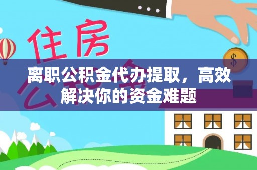 金溪离职公积金代办提取，高效解决你的资金难题