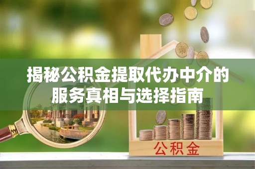金溪揭秘公积金提取代办中介的服务真相与选择指南