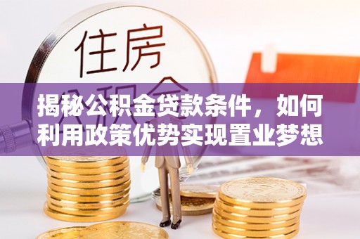 金溪揭秘公积金贷款条件，如何利用政策优势实现置业梦想