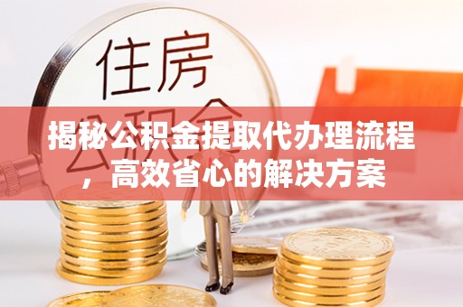 金溪揭秘公积金提取代办理流程，高效省心的解决方案