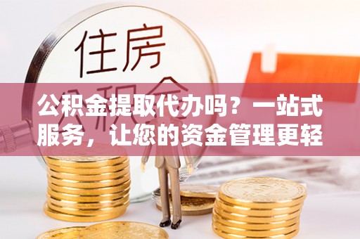 金溪公积金提取代办吗？一站式服务，让您的资金管理更轻松