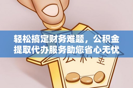 金溪轻松搞定财务难题，公积金提取代办服务助您省心无忧