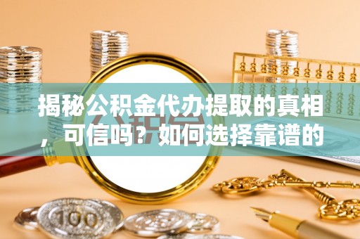 金溪揭秘公积金代办提取的真相，可信吗？如何选择靠谱的服务商？