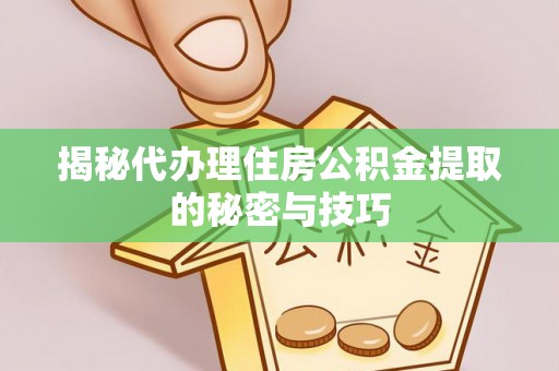金溪揭秘代办理住房公积金提取的秘密与技巧