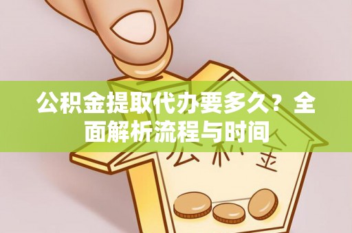 金溪公积金提取代办要多久？全面解析流程与时间
