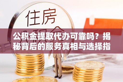 金溪公积金提取代办可靠吗？揭秘背后的服务真相与选择指南