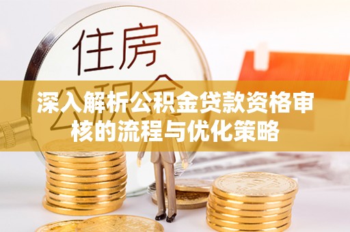 金溪深入解析公积金贷款资格审核的流程与优化策略