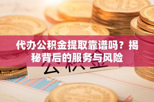 金溪代办公积金提取靠谱吗？揭秘背后的服务与风险