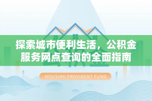 金溪探索城市便利生活，公积金服务网点查询的全面指南