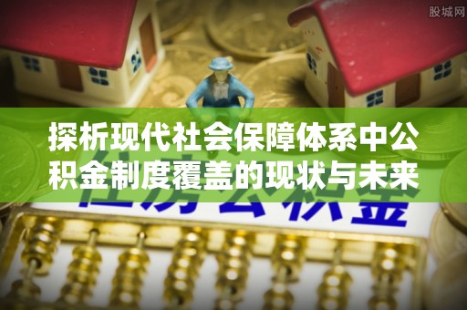 金溪探析现代社会保障体系中公积金制度覆盖的现状与未来