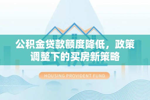 金溪公积金贷款额度降低，政策调整下的买房新策略