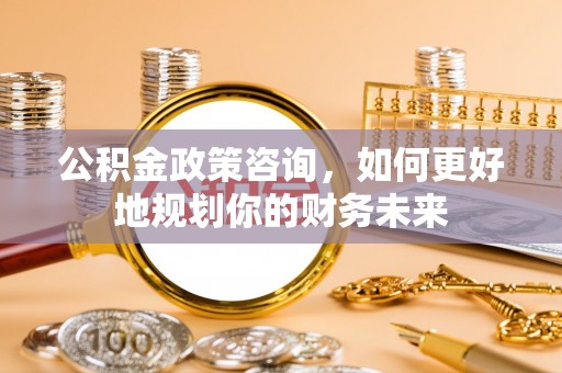 金溪公积金政策咨询，如何更好地规划你的财务未来