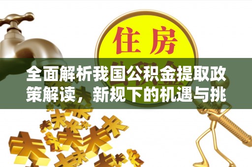 金溪全面解析我国公积金提取政策解读，新规下的机遇与挑战