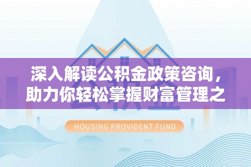 金溪深入解读公积金政策咨询，助力你轻松掌握财富管理之道