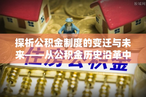 金溪探析公积金制度的变迁与未来——从公积金历史沿革中读懂社会福利发展