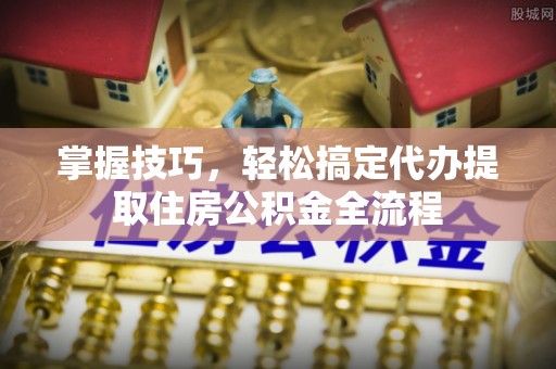 金溪掌握技巧，轻松搞定代办提取住房公积金全流程