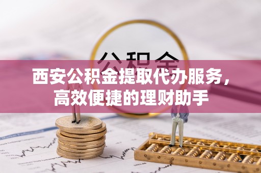 金溪西安公积金提取代办服务，高效便捷的理财助手