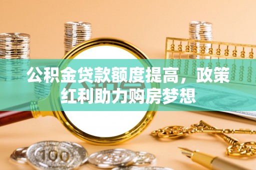 金溪公积金贷款额度提高，政策红利助力购房梦想