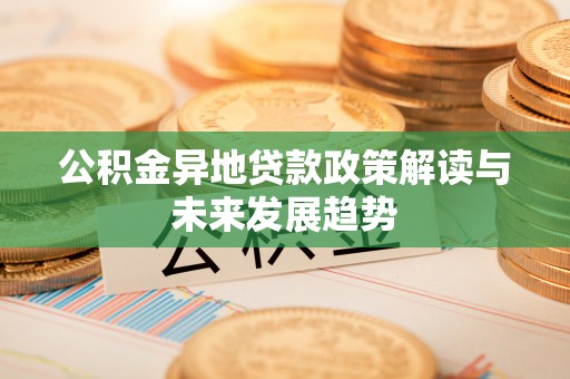 金溪公积金异地贷款政策解读与未来发展趋势