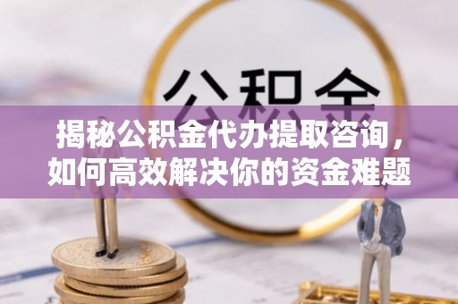金溪揭秘公积金代办提取咨询，如何高效解决你的资金难题