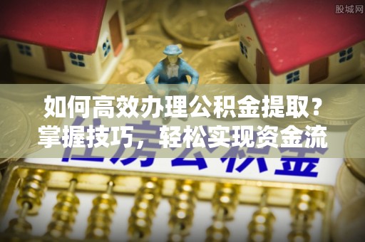 金溪如何高效办理公积金提取？掌握技巧，轻松实现资金流动