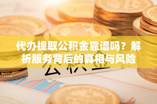 金溪代办提取公积金靠谱吗？解析服务背后的真相与风险