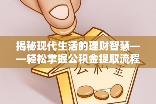金溪揭秘现代生活的理财智慧——轻松掌握公积金提取流程的实用指南