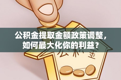 金溪公积金提取金额政策调整，如何最大化你的利益？