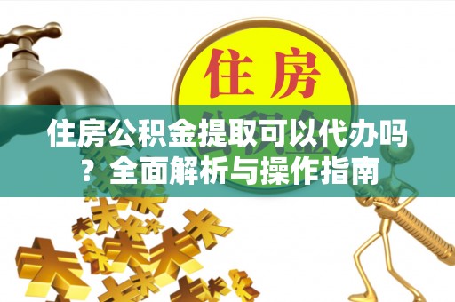 金溪住房公积金提取可以代办吗？全面解析与操作指南