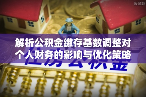 金溪解析公积金缴存基数调整对个人财务的影响与优化策略