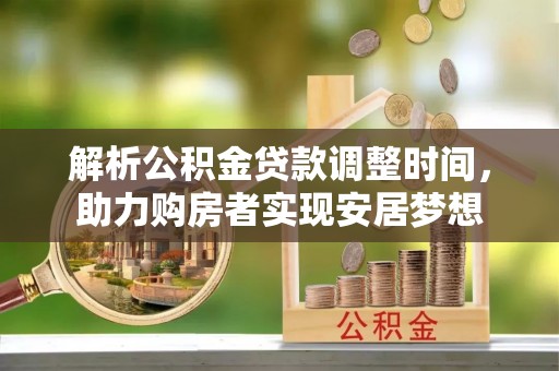 金溪解析公积金贷款调整时间，助力购房者实现安居梦想