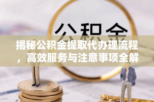 金溪揭秘公积金提取代办理流程，高效服务与注意事项全解析