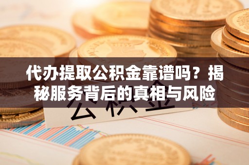 金溪代办提取公积金靠谱吗？揭秘服务背后的真相与风险