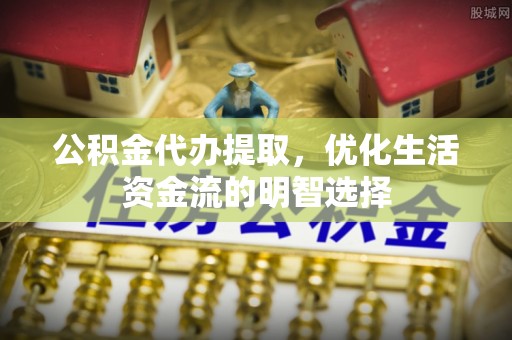 金溪公积金代办提取，优化生活资金流的明智选择