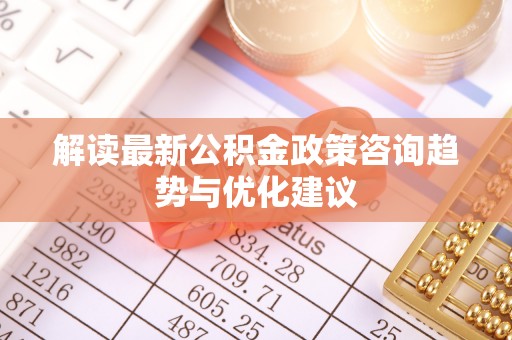 金溪解读最新公积金政策咨询趋势与优化建议