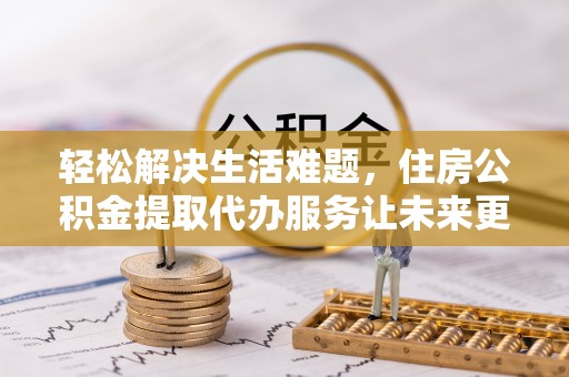 金溪轻松解决生活难题，住房公积金提取代办服务让未来更安心